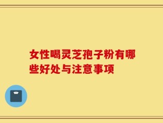 女性喝灵芝孢子粉有哪些好处与注意事项