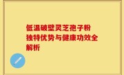 低温破壁灵芝孢子粉 独特优势与健康功效全解析