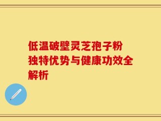 低温破壁灵芝孢子粉 独特优势与健康功效全解析