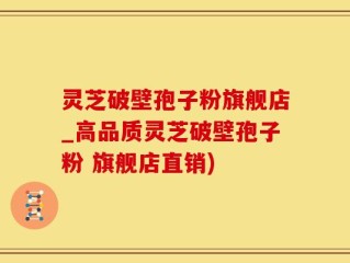 灵芝破壁孢子粉旗舰店_高品质灵芝破壁孢子粉 旗舰店直销)