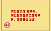 同仁堂灵芝 孢子粉_同仁堂高品质灵芝孢子粉，健康养生之选)