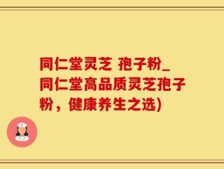 同仁堂灵芝 孢子粉_同仁堂高品质灵芝孢子粉，健康养生之选)