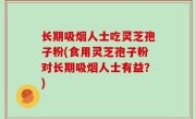 长期吸烟人士吃灵芝孢子粉(食用灵芝孢子粉对长期吸烟人士有益？)