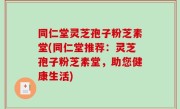 同仁堂灵芝孢子粉芝素堂(同仁堂推荐：灵芝孢子粉芝素堂，助您健康生活)