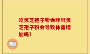吃灵芝孢子粉会胖吗灵芝孢子粉会导致体重增加吗？