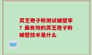 灵芝袍子粉测试破壁率？最有效的灵芝孢子粉破壁技术是什么