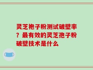 灵芝袍子粉测试破壁率？最有效的灵芝孢子粉破壁技术是什么