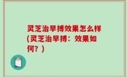 灵芝治早搏效果怎么样(灵芝治早搏：效果如何？)