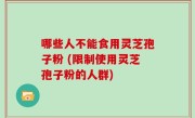 哪些人不能食用灵芝孢子粉 (限制使用灵芝孢子粉的人群)