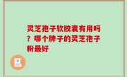 灵芝孢子软胶囊有用吗？哪个牌子的灵芝孢子粉最好