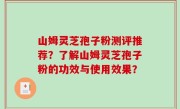 山姆灵芝孢子粉测评推荐？了解山姆灵芝孢子粉的功效与使用效果？