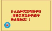 什么品种灵芝有孢子粉_哪些灵芝品种的孢子粉含量较高？)