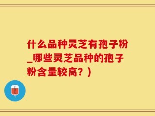 什么品种灵芝有孢子粉_哪些灵芝品种的孢子粉含量较高？)