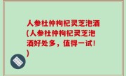 人参杜仲枸杞灵芝泡酒(人参杜仲枸杞灵芝泡酒好处多，值得一试！)