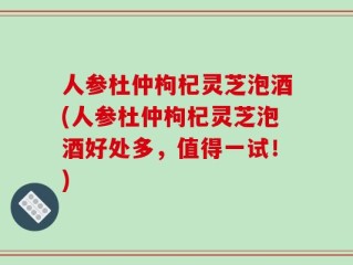 人参杜仲枸杞灵芝泡酒(人参杜仲枸杞灵芝泡酒好处多，值得一试！)