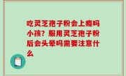 吃灵芝孢子粉会上瘾吗小孩？服用灵芝孢子粉后会头晕吗需要注意什么