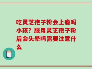 吃灵芝孢子粉会上瘾吗小孩？服用灵芝孢子粉后会头晕吗需要注意什么