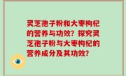灵芝孢子粉和大枣枸杞的营养与功效？探究灵芝孢子粉与大枣枸杞的营养成分及其功效？