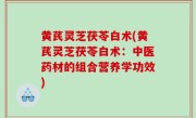 黄芪灵芝茯苓白术(黄芪灵芝茯苓白术：中医药材的组合营养学功效)