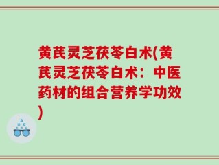 黄芪灵芝茯苓白术(黄芪灵芝茯苓白术：中医药材的组合营养学功效)