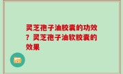 灵芝孢子油胶囊的功效？灵芝孢子油软胶囊的效果
