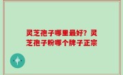 灵芝孢子哪里最好？灵芝孢子粉哪个牌子正宗
