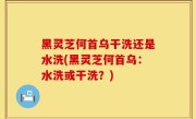 黑灵芝何首乌干洗还是水洗(黑灵芝何首乌：水洗或干洗？)