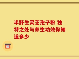 半野生灵芝孢子粉 独特之处与养生功效你知道多少
