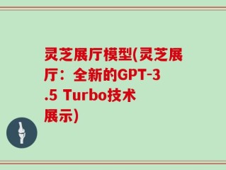 灵芝展厅模型(灵芝展厅：全新的GPT-3.5 Turbo技术展示)