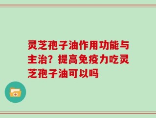 灵芝孢子油作用功能与主治？提高免疫力吃灵芝孢子油可以吗