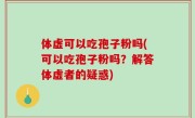 体虚可以吃孢子粉吗(可以吃孢子粉吗？解答体虚者的疑惑)