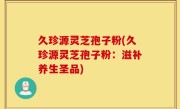 久珍源灵芝孢子粉(久珍源灵芝孢子粉：滋补养生圣品)