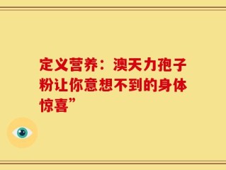 定义营养：澳天力孢子粉让你意想不到的身体惊喜”