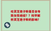 吃灵芝孢子粉是否会导致女性绝经？？科学解析灵芝孢子粉的影响？