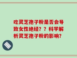 吃灵芝孢子粉是否会导致女性绝经？？科学解析灵芝孢子粉的影响？