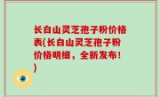 长白山灵芝孢子粉价格表(长白山灵芝孢子粉价格明细，全新发布！)