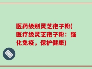 医药级别灵芝孢子粉(医疗级灵芝孢子粉：强化免疫，保护健康)