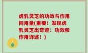 虎乳灵芝的功效与作用同用量(重要！发现虎乳灵芝出奇迹：功效和作用详述！)