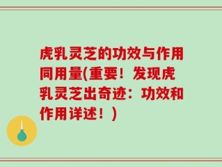 虎乳灵芝的功效与作用同用量(重要！发现虎乳灵芝出奇迹：功效和作用详述！)
