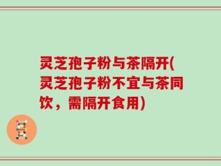 灵芝孢子粉与茶隔开(灵芝孢子粉不宜与茶同饮，需隔开食用)