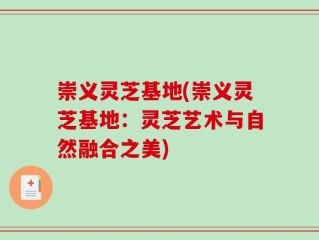 崇义灵芝基地(崇义灵芝基地：灵芝艺术与自然融合之美)