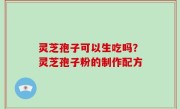 灵芝孢子可以生吃吗？灵芝孢子粉的制作配方