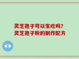 灵芝孢子可以生吃吗？灵芝孢子粉的制作配方