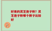 好用的灵芝孢子粉？灵芝孢子粉哪个牌子比较好