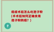 癌症术后怎么吃孢子粉(手术后如何正确食用孢子粉防癌？)