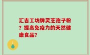汇吉工坊牌灵芝孢子粉？提高免疫力的天然健康食品？