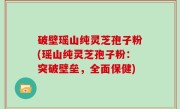 破壁瑶山纯灵芝孢子粉(瑶山纯灵芝孢子粉：突破壁垒，全面保健)