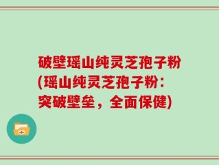 破壁瑶山纯灵芝孢子粉(瑶山纯灵芝孢子粉：突破壁垒，全面保健)