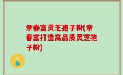 余春富灵芝孢子粉(余春富打造高品质灵芝孢子粉)