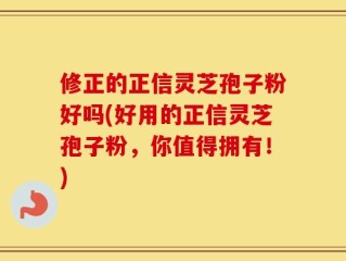 修正的正信灵芝孢子粉好吗(好用的正信灵芝孢子粉，你值得拥有！)